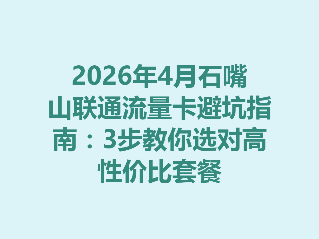 2026年4月石嘴山联通流量卡避坑指南：3步教你选对高性价比套餐