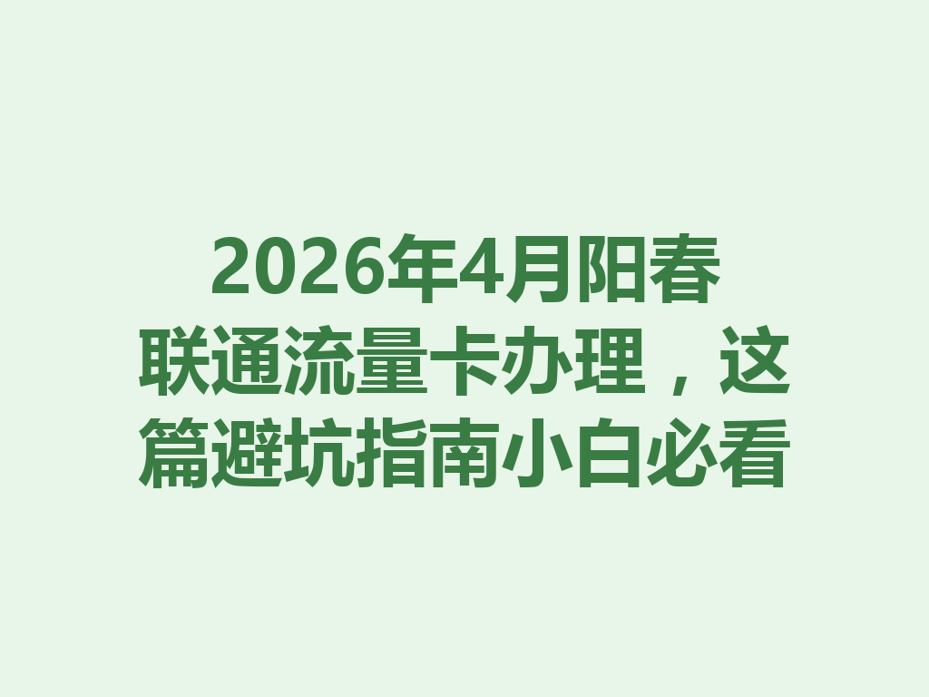 2026年4月阳春联通流量卡办理，这篇避坑指南小白必看