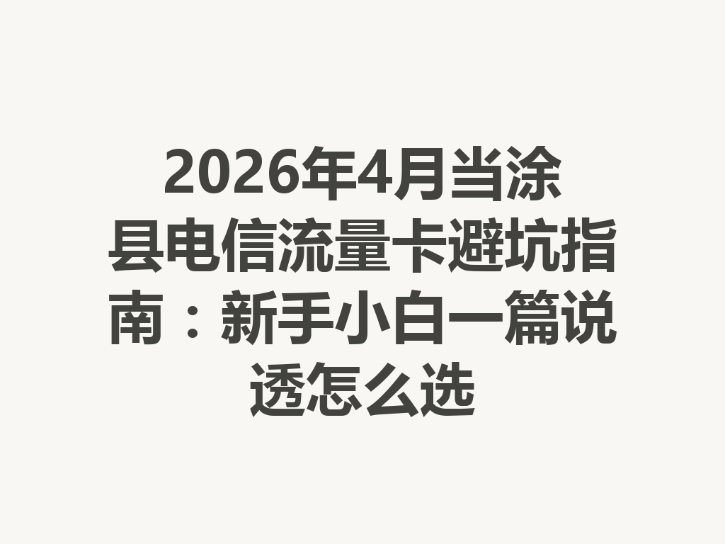 2026年4月当涂县电信流量卡避坑指南：新手小白一篇说透怎么选