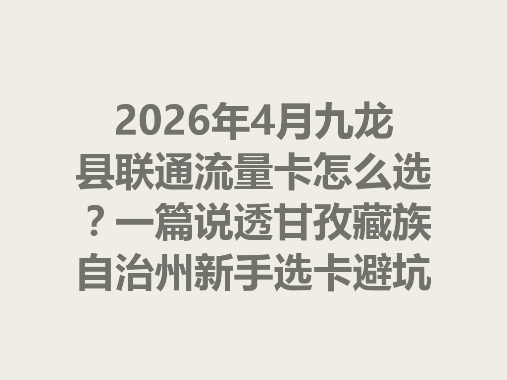 2026年4月九龙县联通流量卡怎么选？一篇说透甘孜藏族自治州新手选卡避坑指南