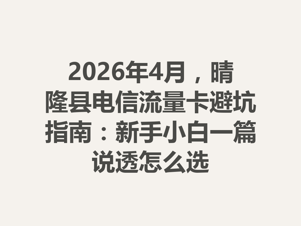 2026年4月，晴隆县电信流量卡避坑指南：新手小白一篇说透怎么选