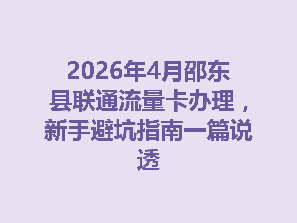 2026年4月邵东县联通流量卡办理,新手避坑指南一篇说透