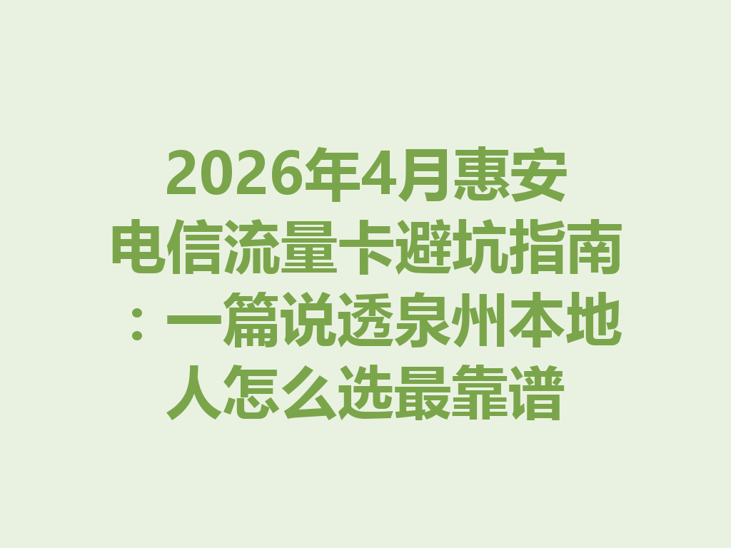 2026年4月惠安电信流量卡避坑指南：一篇说透泉州本地人怎么选最靠谱