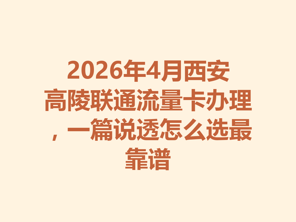 2026年4月西安高陵联通流量卡办理，一篇说透怎么选最靠谱