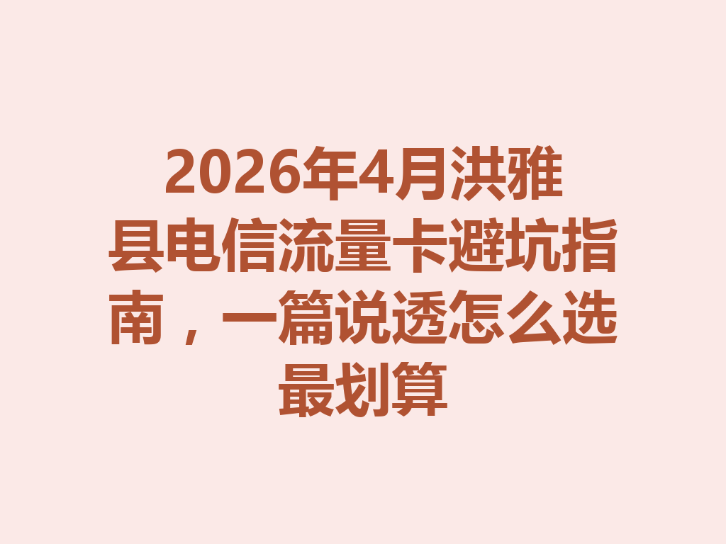 2026年4月洪雅县电信流量卡避坑指南，一篇说透怎么选最划算