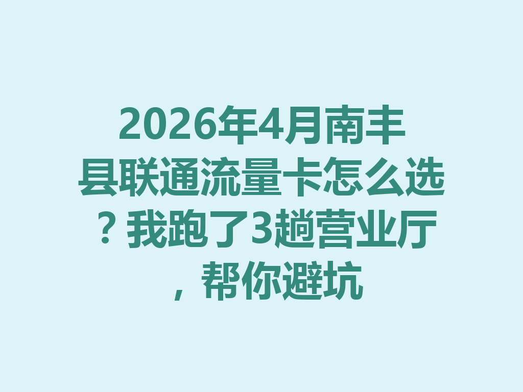 2026年4月南丰县联通流量卡怎么选？我跑了3趟营业厅，帮你避坑