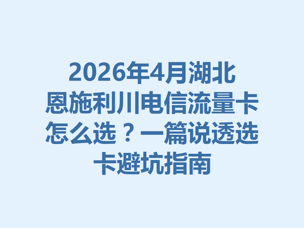 2026年4月湖北恩施利川电信流量卡怎么选？一篇说透选卡避坑指南