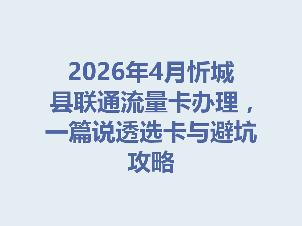 2026年4月忻城县联通流量卡办理，一篇说透选卡与避坑攻略