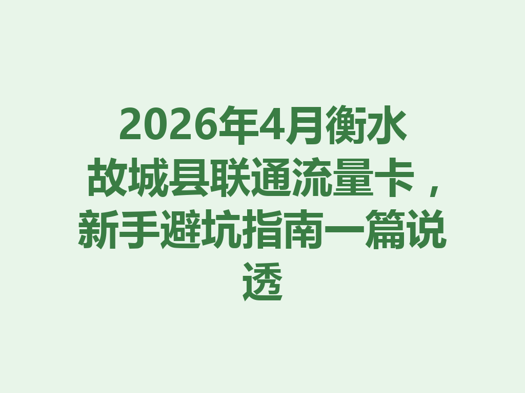 2026年4月衡水故城县联通流量卡，新手避坑指南一篇说透