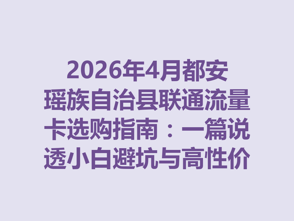 2026年4月都安瑶族自治县联通流量卡选购指南：一篇说透小白避坑与高性价比套餐