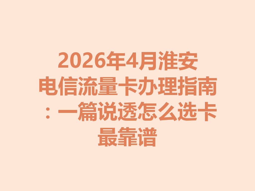 2026年4月淮安电信流量卡办理指南：一篇说透怎么选卡最靠谱