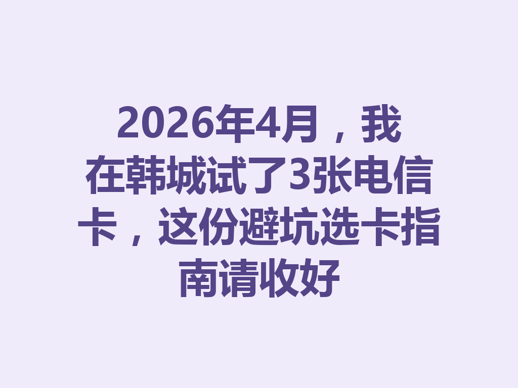 2026年4月，我在韩城试了3张电信卡，这份避坑选卡指南请收好