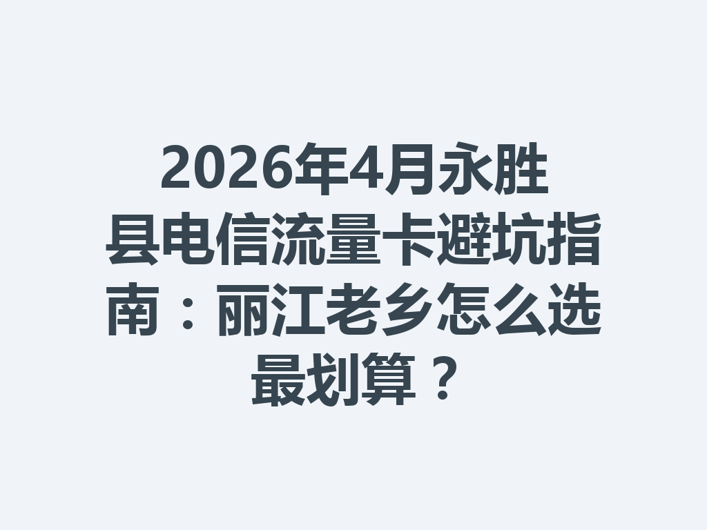 2026年4月永胜县电信流量卡避坑指南：丽江老乡怎么选最划算？