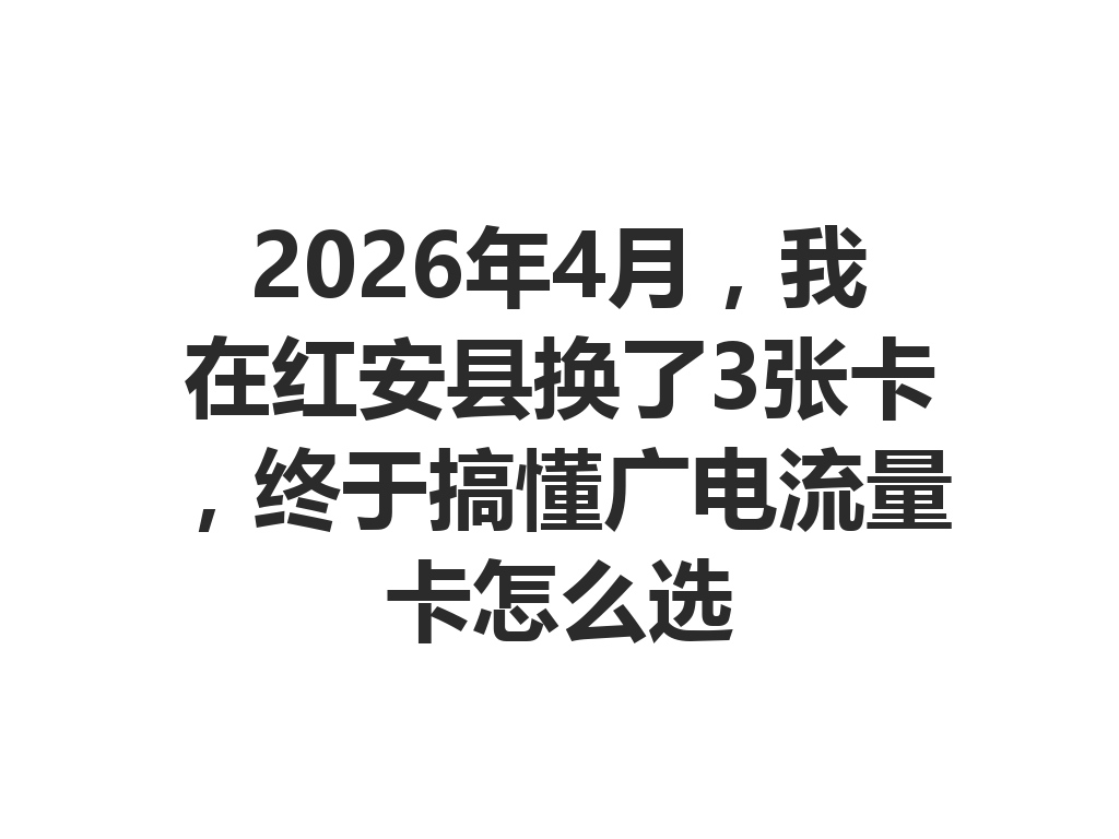 2026年4月，我在红安县换了3张卡，终于搞懂广电流量卡怎么选