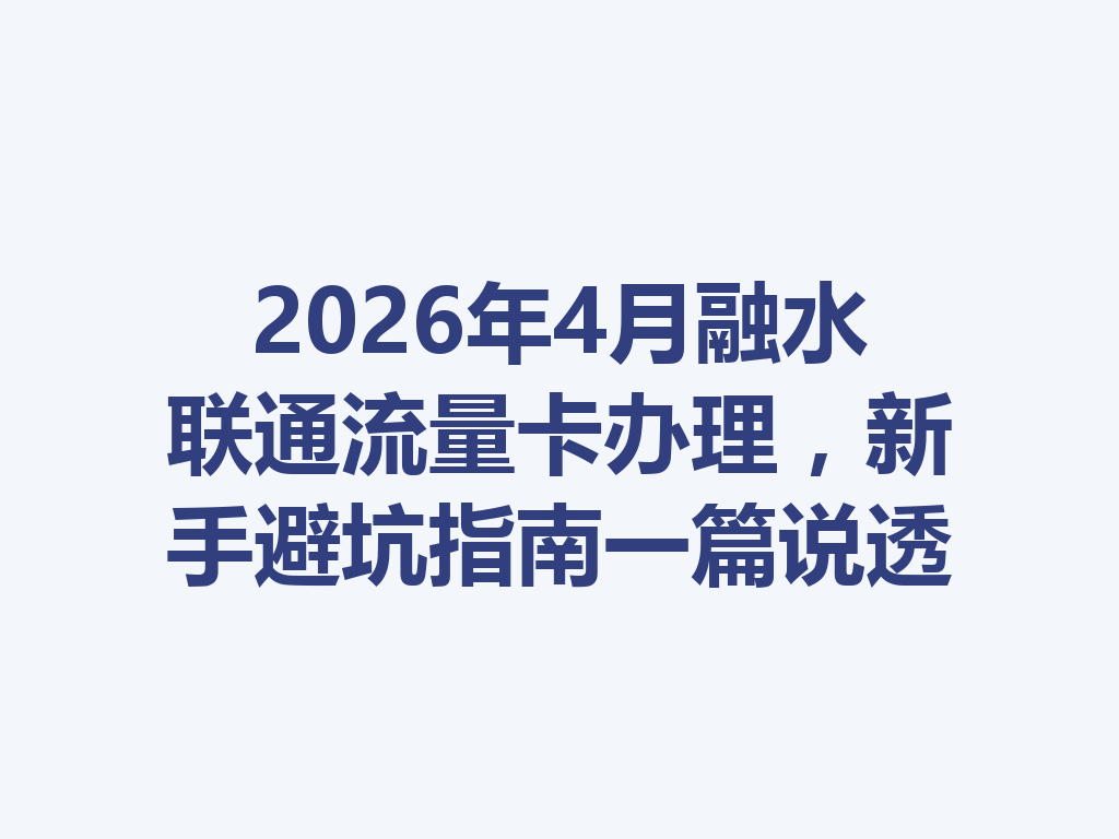 2026年4月融水联通流量卡办理，新手避坑指南一篇说透