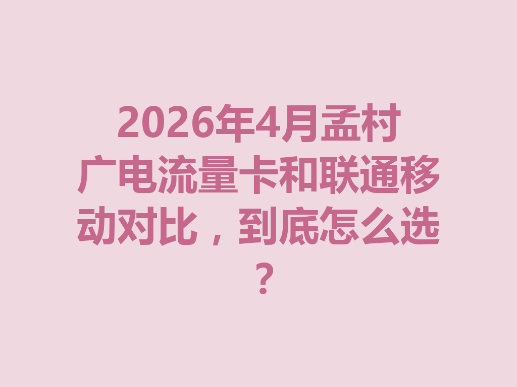 2026年4月孟村广电流量卡和联通移动对比，到底怎么选？