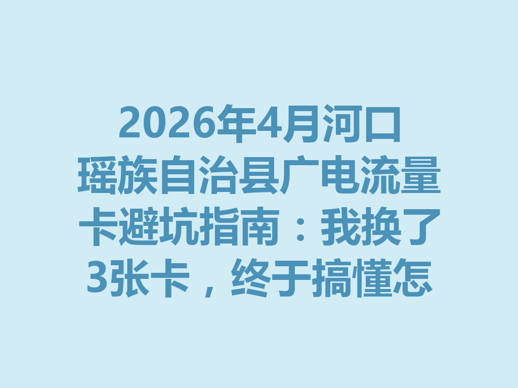 2026年4月河口瑶族自治县广电流量卡避坑指南：我换了3张卡，终于搞懂怎么选
