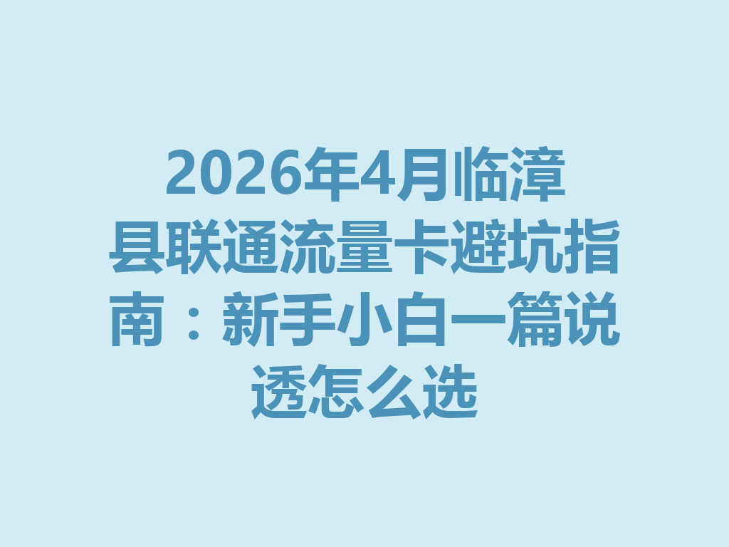 2026年4月临漳县联通流量卡避坑指南：新手小白一篇说透怎么选