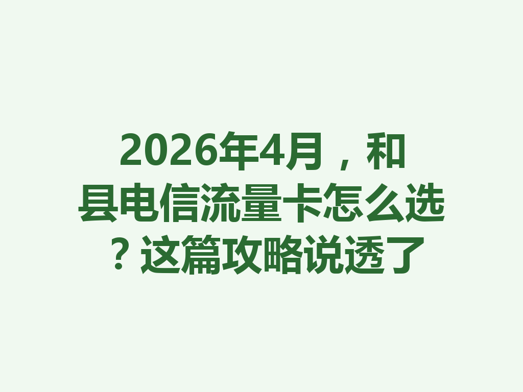 2026年4月，和县电信流量卡怎么选？这篇攻略说透了