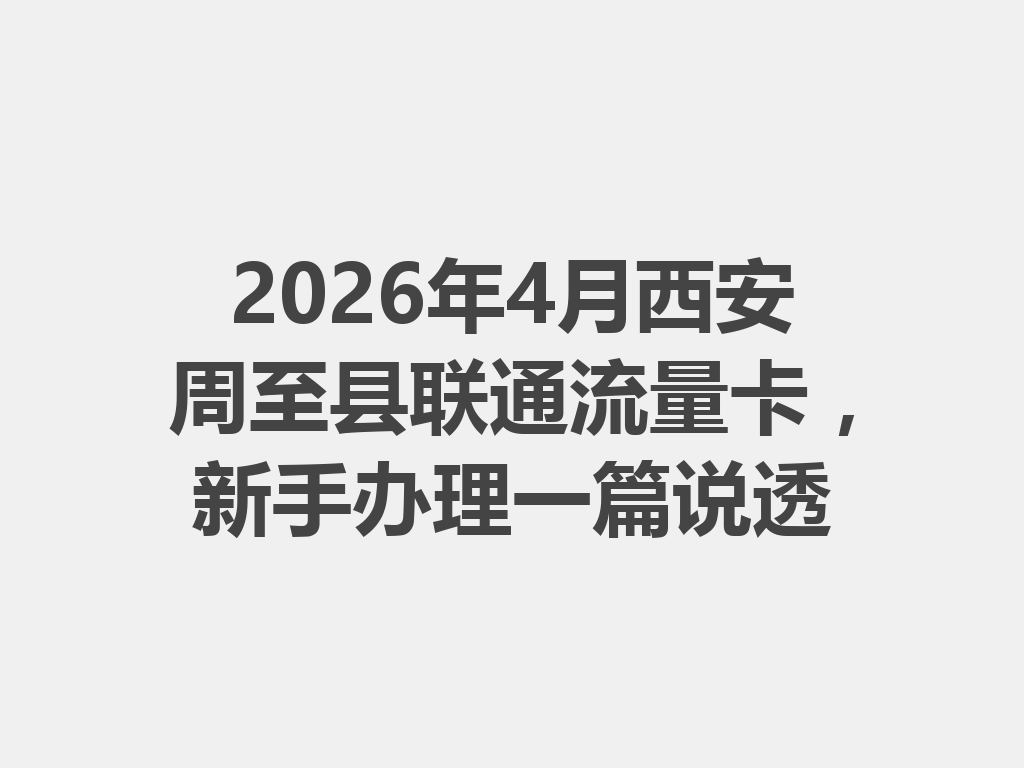 2026年4月西安周至县联通流量卡，新手办理一篇说透