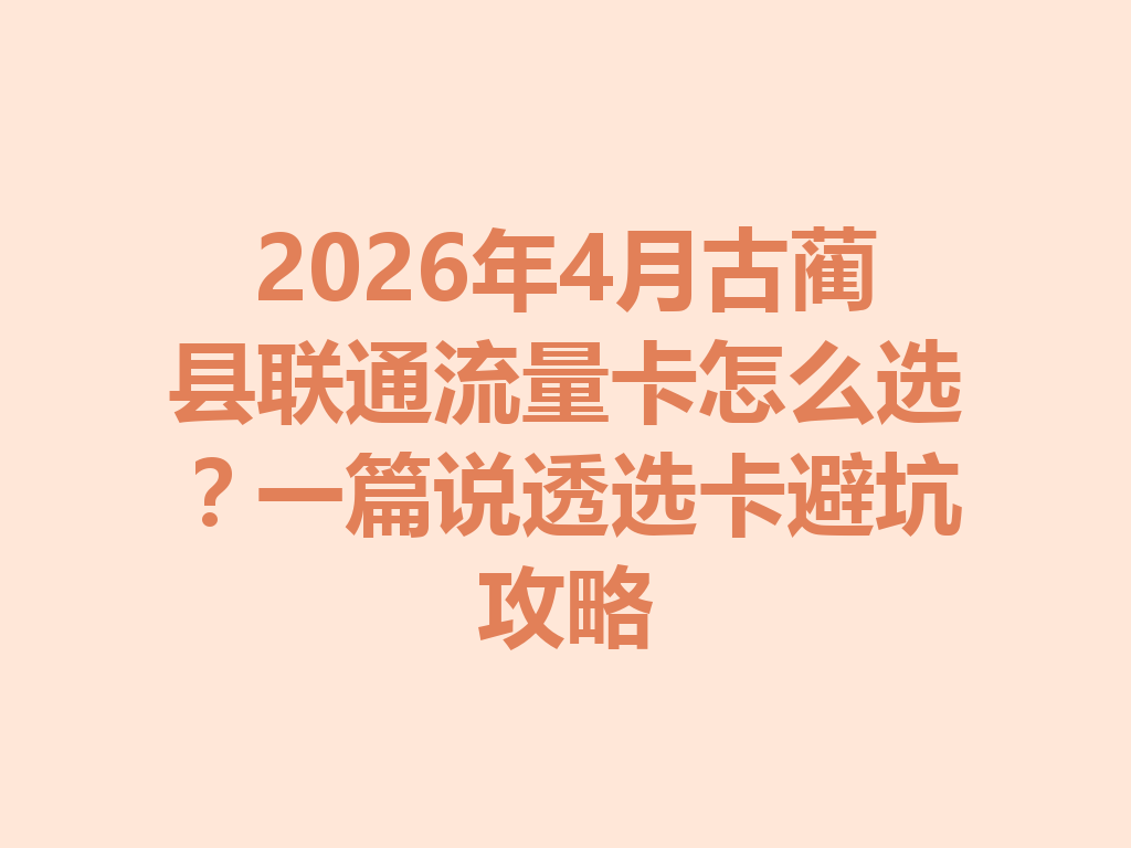 2026年4月古蔺县联通流量卡怎么选？一篇说透选卡避坑攻略