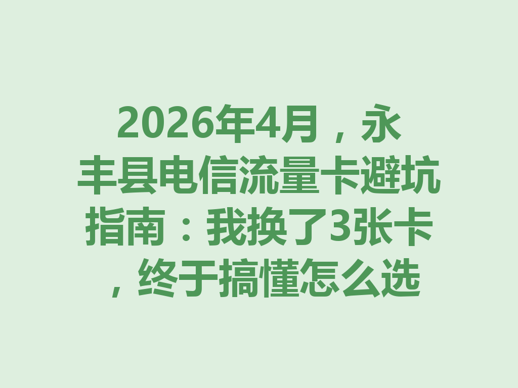 2026年4月，永丰县电信流量卡避坑指南：我换了3张卡，终于搞懂怎么选