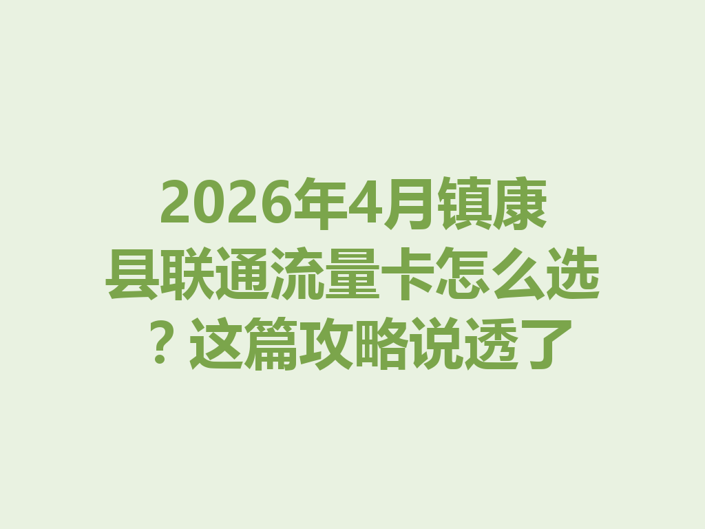 2026年4月镇康县联通流量卡怎么选？这篇攻略说透了