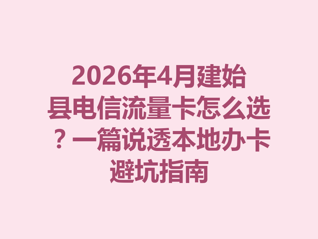 2026年4月建始县电信流量卡怎么选？一篇说透本地办卡避坑指南