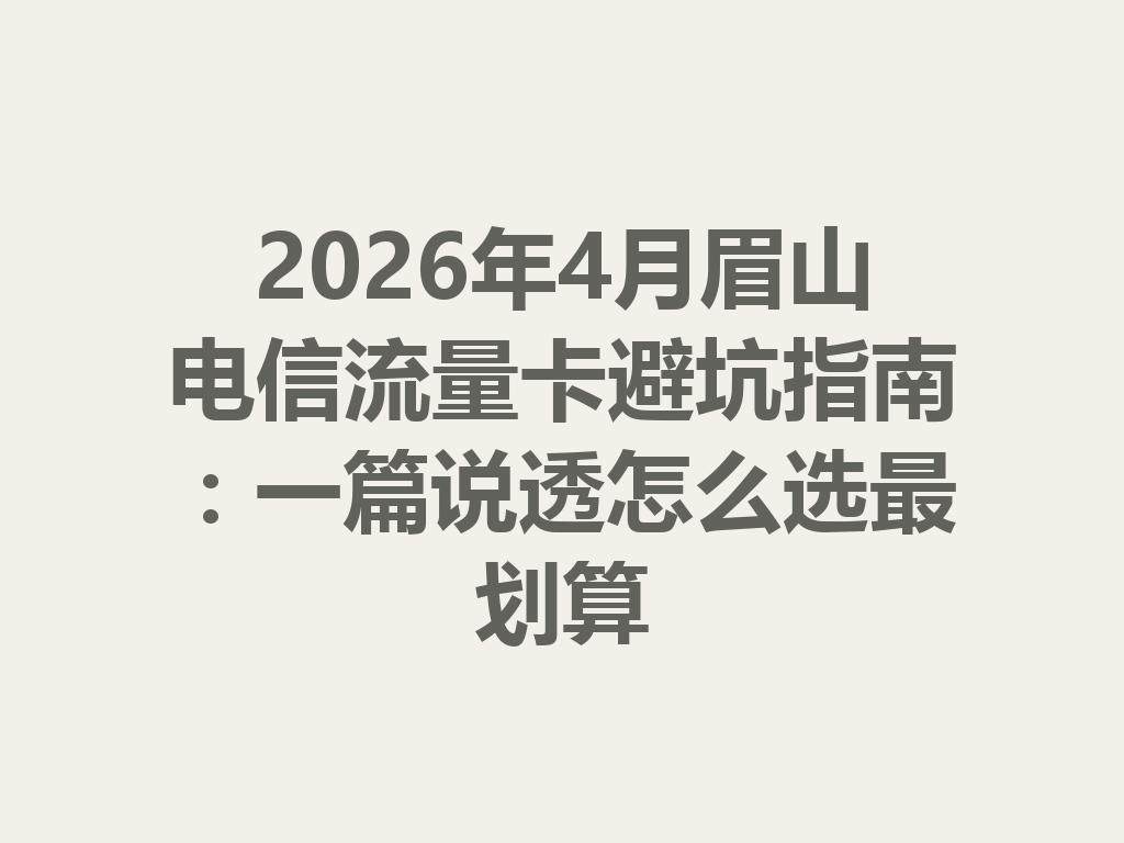 2026年4月眉山电信流量卡避坑指南：一篇说透怎么选最划算