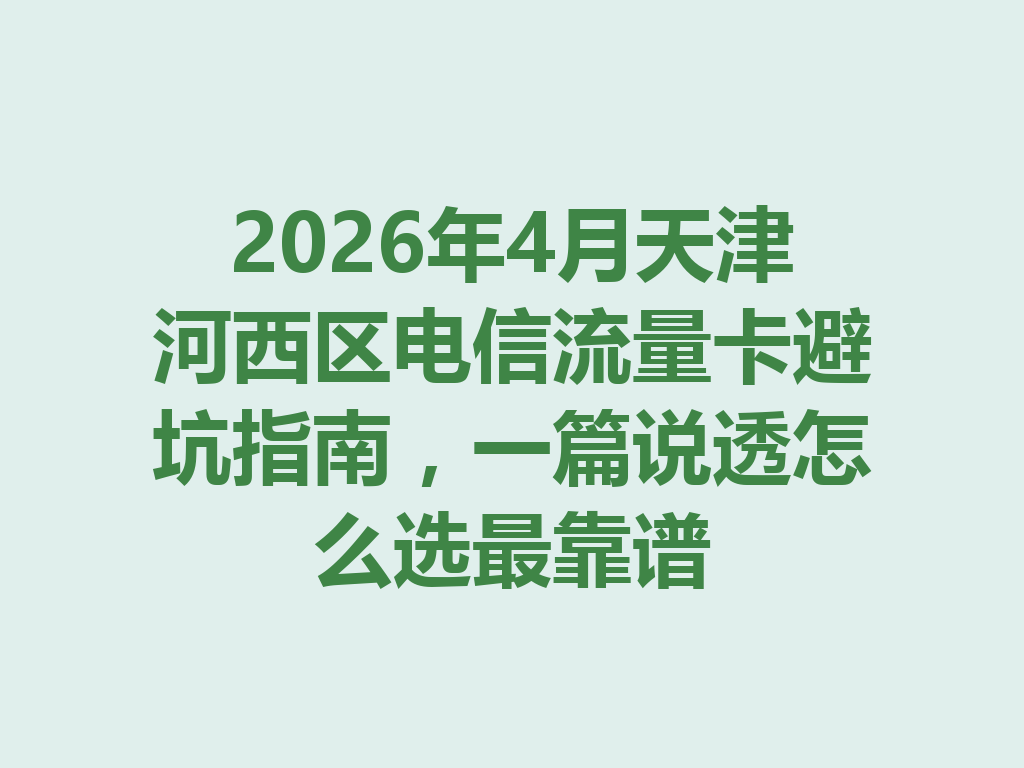 2026年4月天津河西区电信流量卡避坑指南，一篇说透怎么选最靠谱