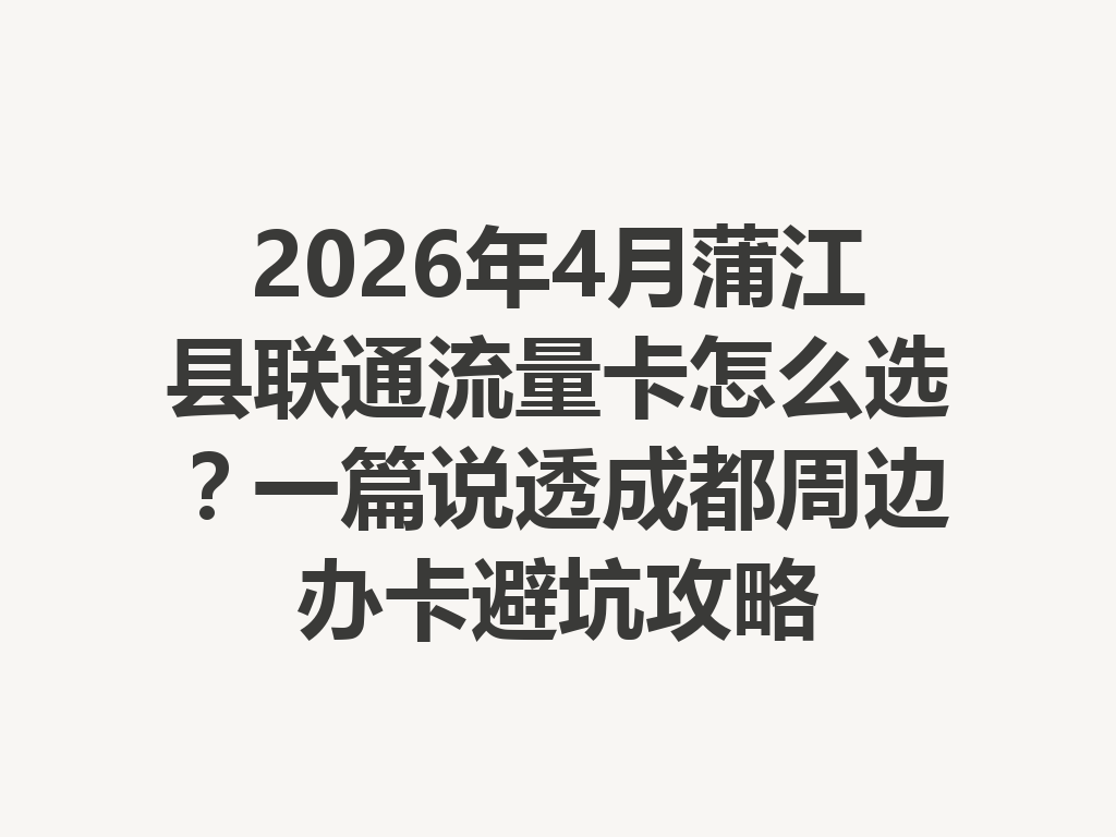 2026年4月蒲江县联通流量卡怎么选？一篇说透成都周边办卡避坑攻略
