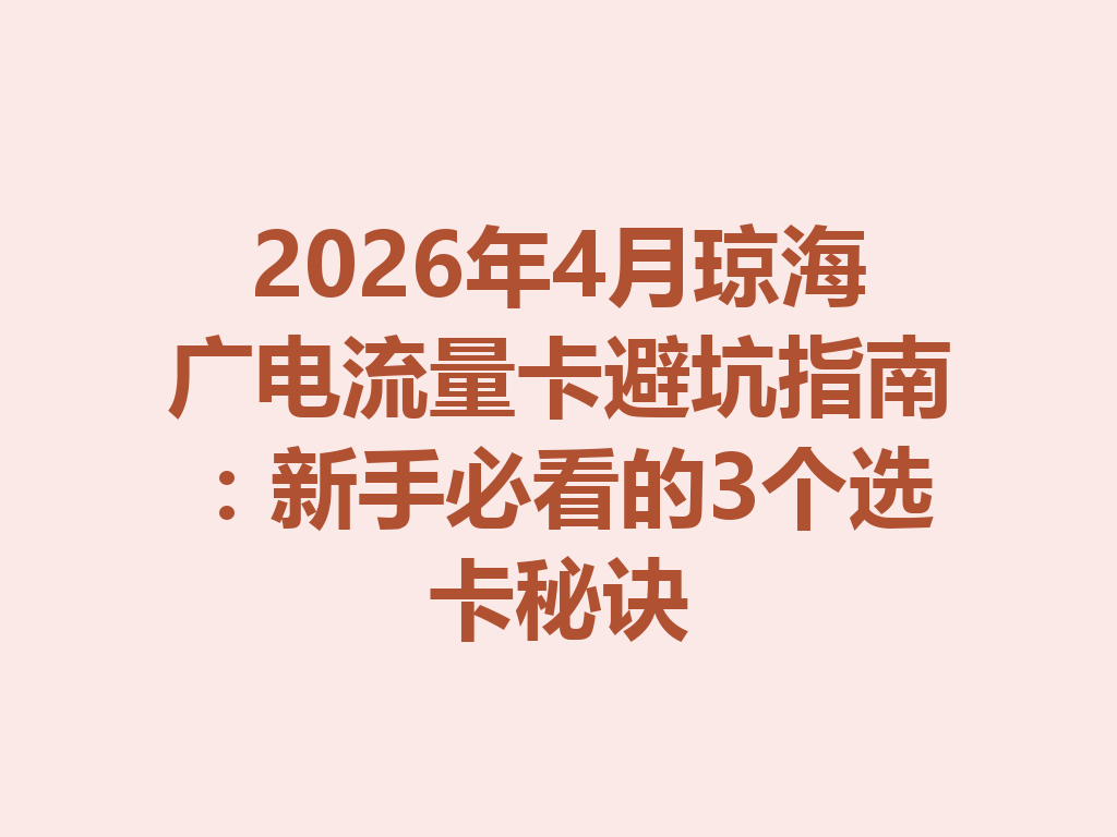 2026年4月琼海广电流量卡避坑指南：新手必看的3个选卡秘诀