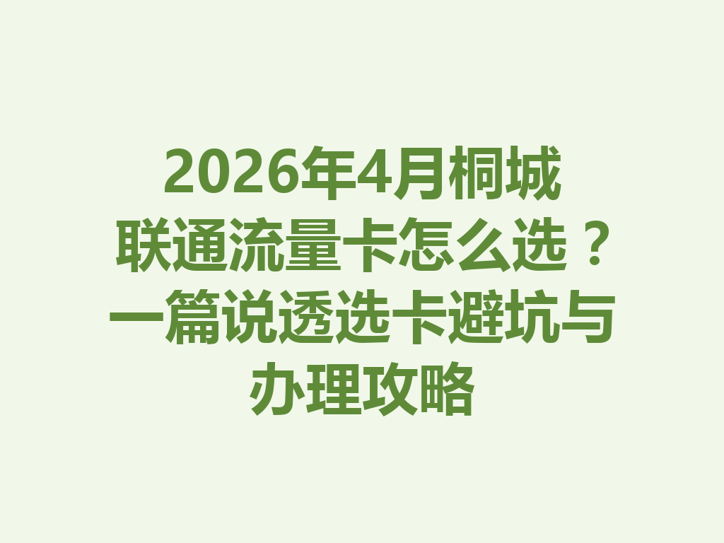2026年4月桐城联通流量卡怎么选？一篇说透选卡避坑与办理攻略