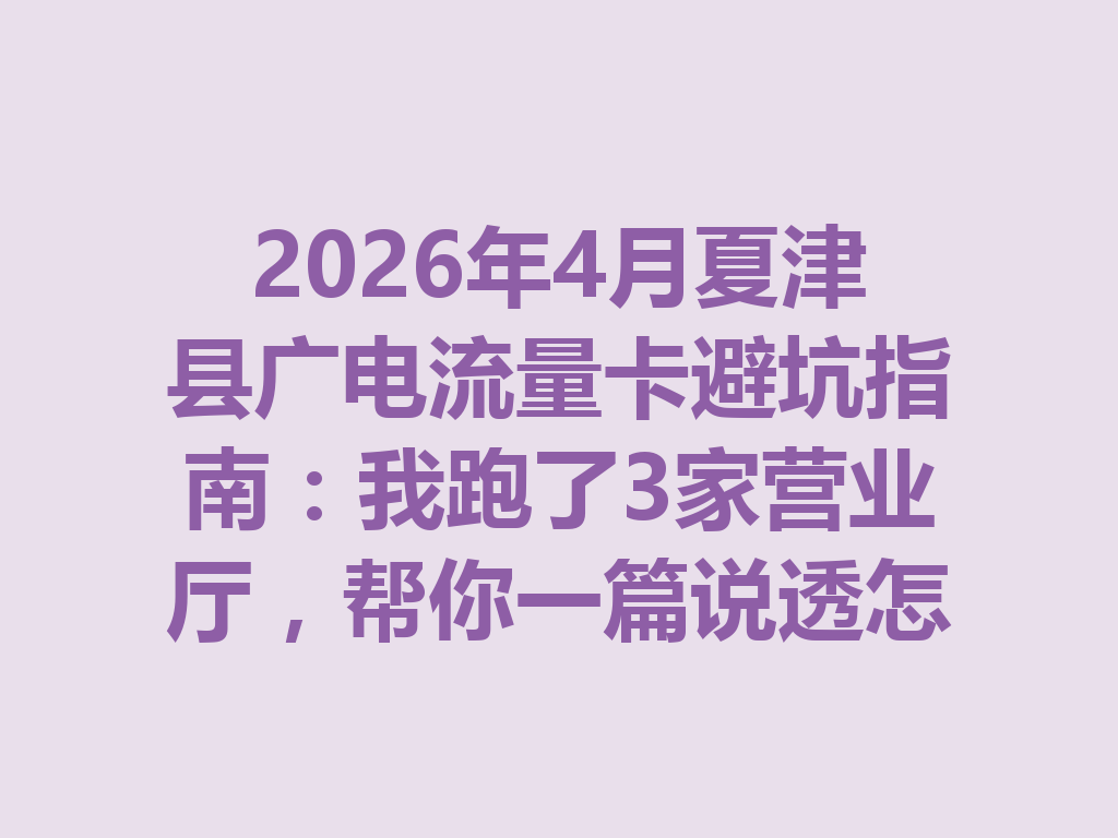 2026年4月夏津县广电流量卡避坑指南：我跑了3家营业厅，帮你一篇说透怎么选