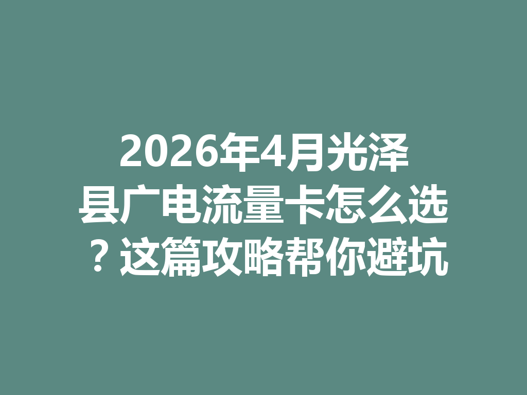 2026年4月光泽县广电流量卡怎么选?这篇攻略帮你避坑