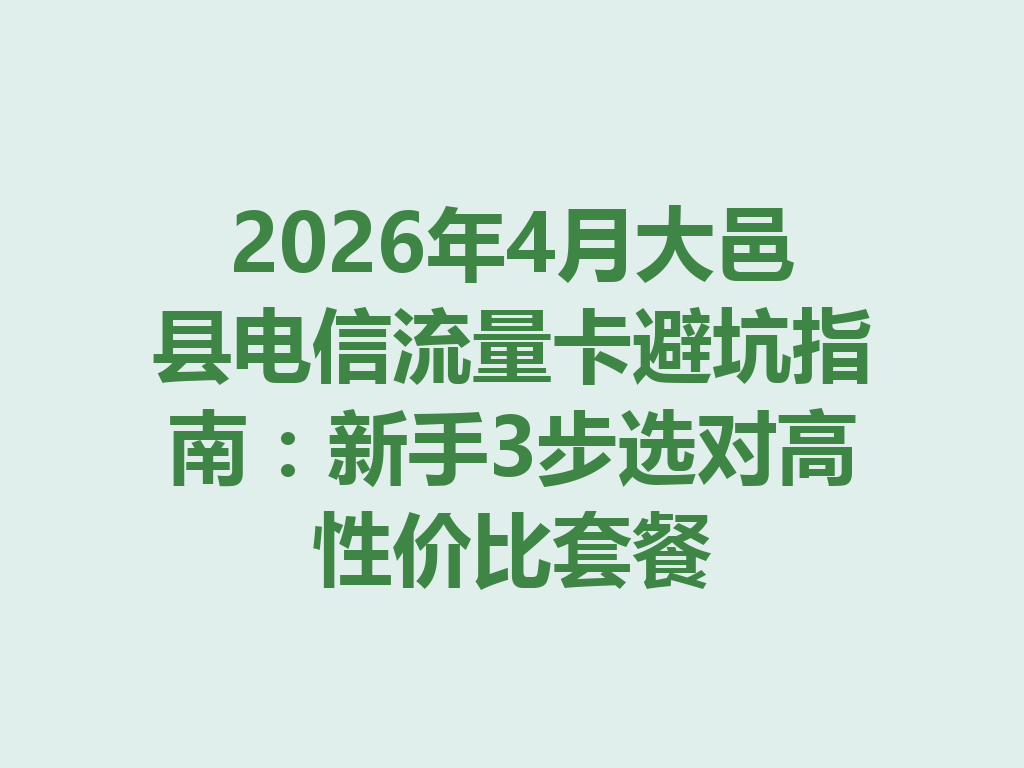 2026年4月大邑县电信流量卡避坑指南：新手3步选对高性价比套餐