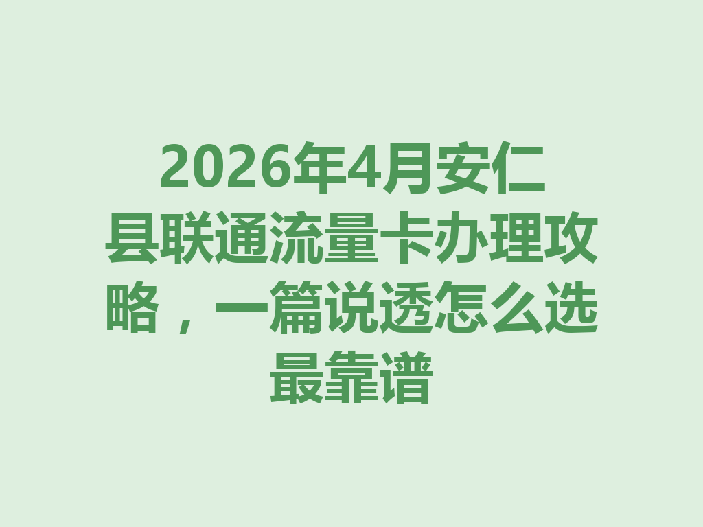 2026年4月安仁县联通流量卡办理攻略，一篇说透怎么选最靠谱