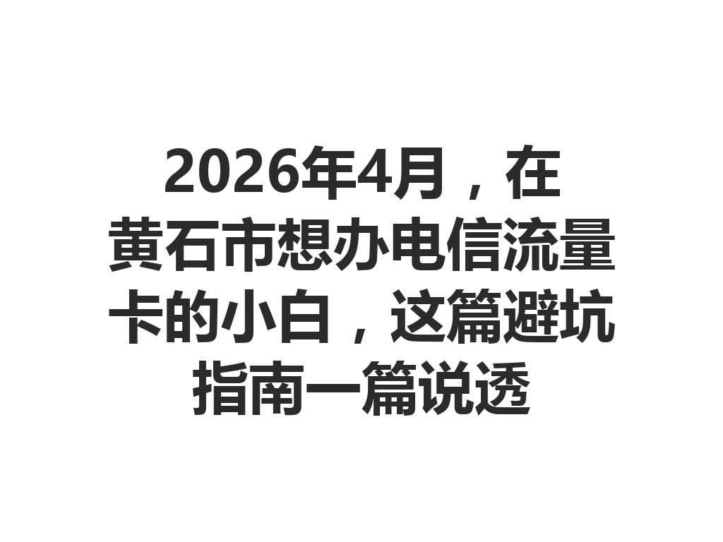 2026年4月，在黄石市想办电信流量卡的小白，这篇避坑指南一篇说透