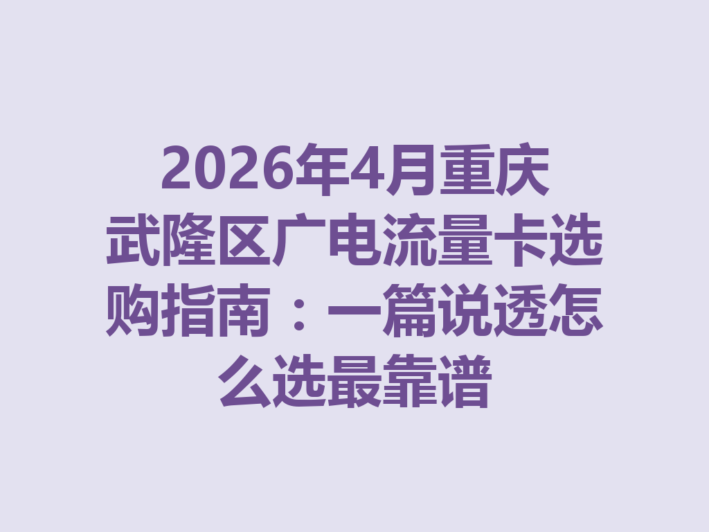 2026年4月重庆武隆区广电流量卡选购指南：一篇说透怎么选最靠谱
