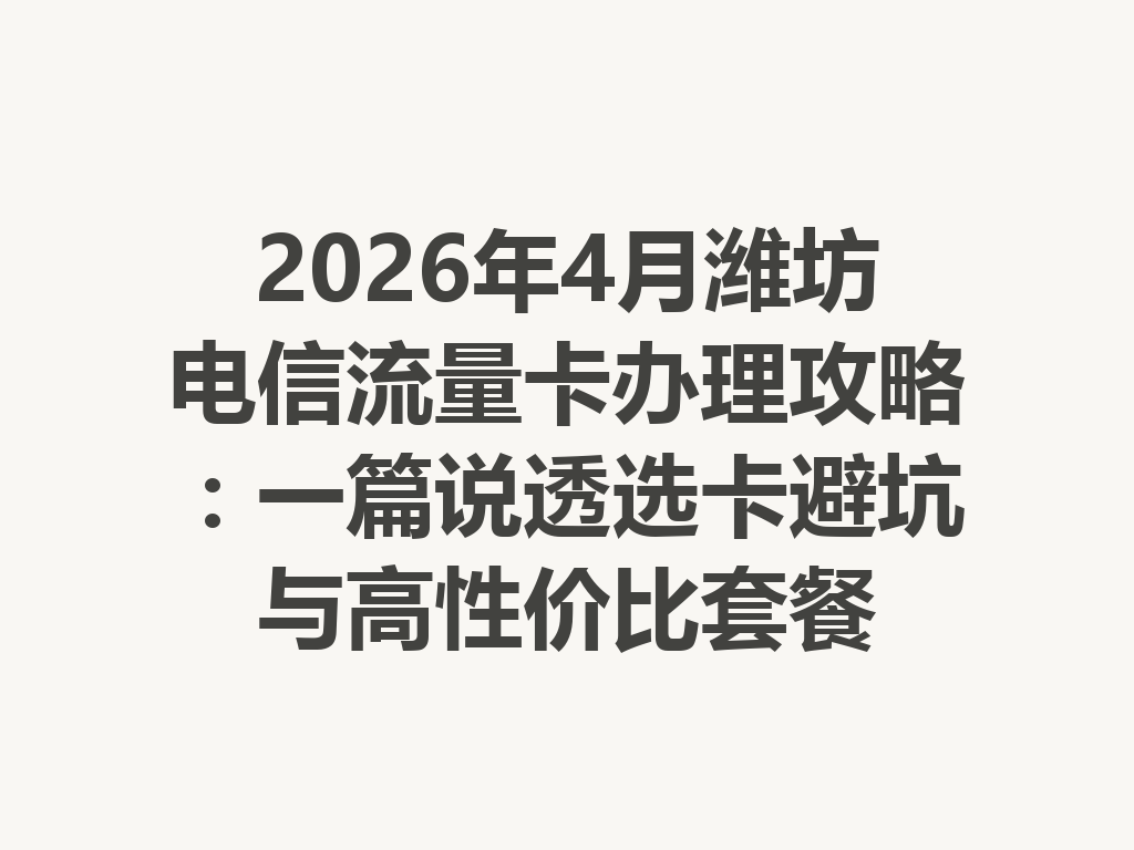 2026年4月潍坊电信流量卡办理攻略：一篇说透选卡避坑与高性价比套餐