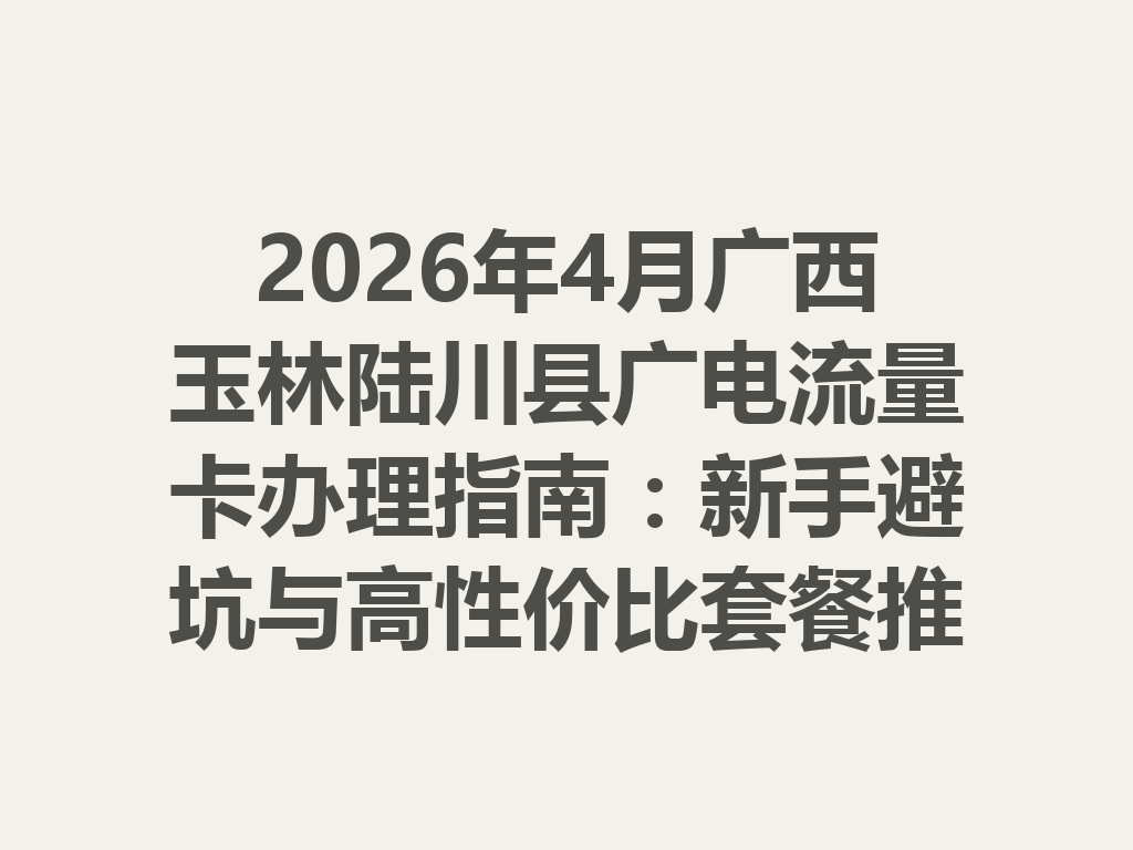 2026年4月广西玉林陆川县广电流量卡办理指南：新手避坑与高性价比套餐推荐