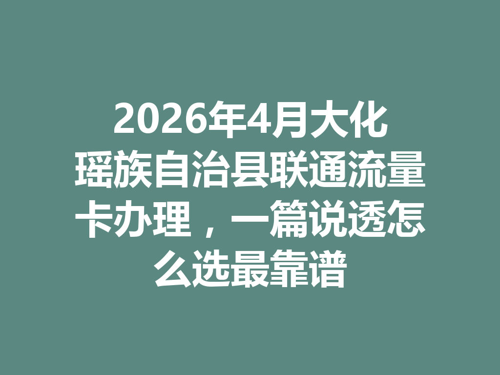 2026年4月大化瑶族自治县联通流量卡办理，一篇说透怎么选最靠谱