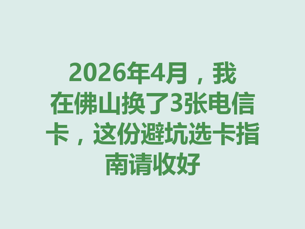 2026年4月，我在佛山换了3张电信卡，这份避坑选卡指南请收好
