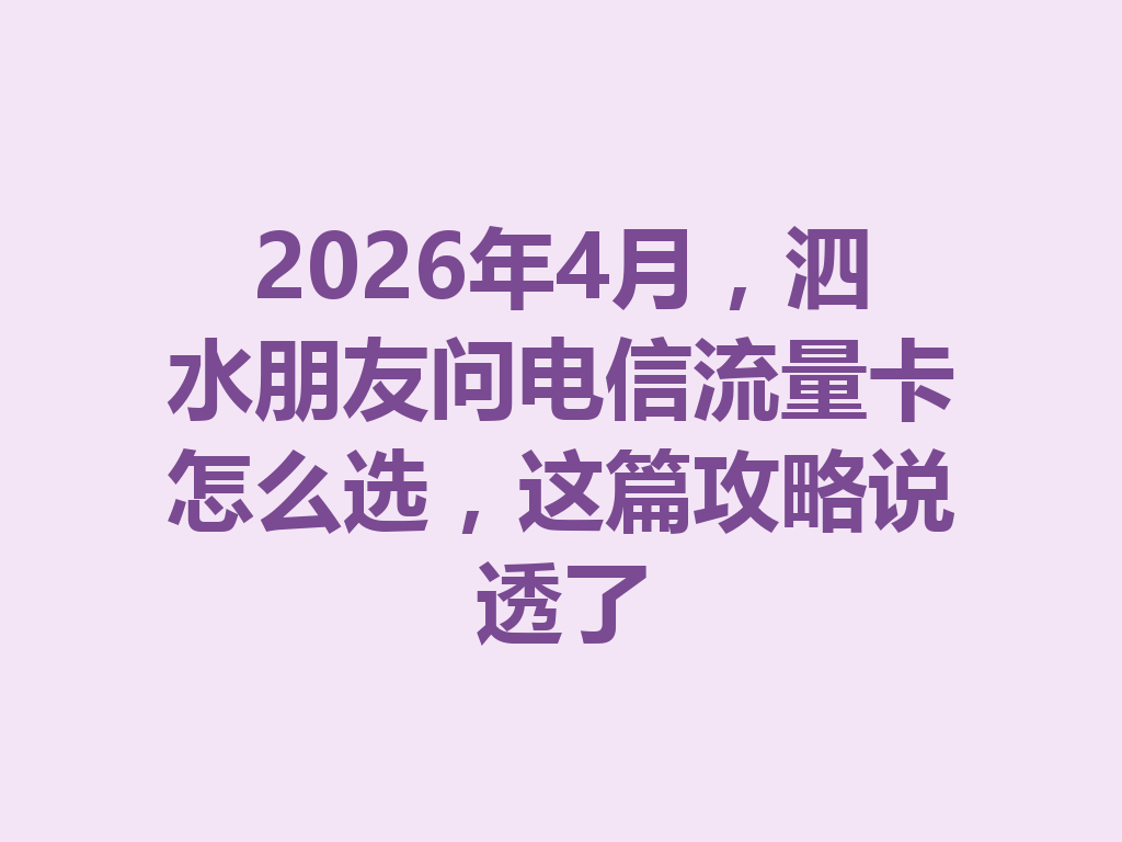2026年4月，泗水朋友问电信流量卡怎么选，这篇攻略说透了