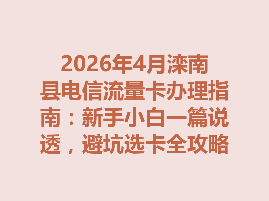 2026年4月滦南县电信流量卡办理指南：新手小白一篇说透，避坑选卡全攻略