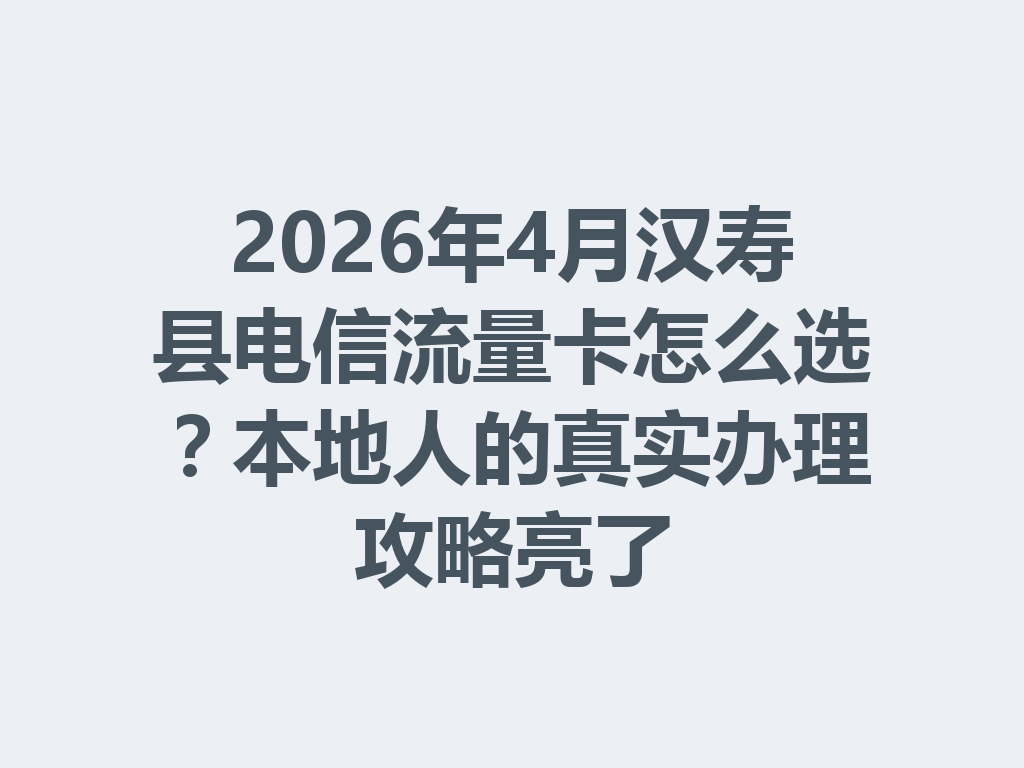 2026年4月汉寿县电信流量卡怎么选？本地人的真实办理攻略亮了