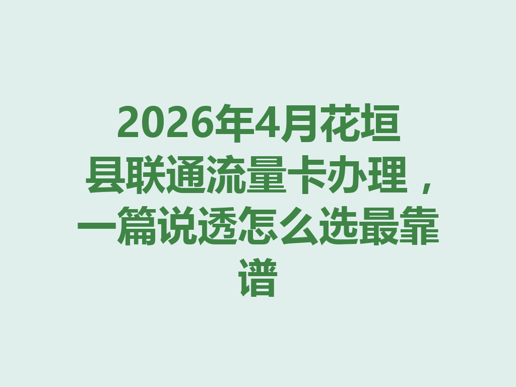 2026年4月花垣县联通流量卡办理，一篇说透怎么选最靠谱
