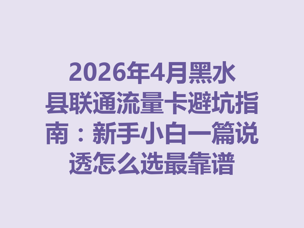 2026年4月黑水县联通流量卡避坑指南：新手小白一篇说透怎么选最靠谱