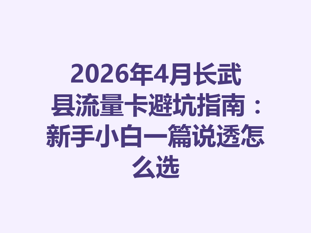 2026年4月长武县流量卡避坑指南：新手小白一篇说透怎么选