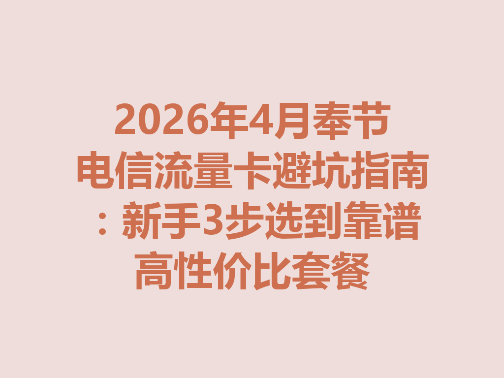 2026年4月奉节电信流量卡避坑指南：新手3步选到靠谱高性价比套餐